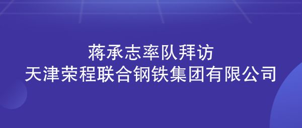 蒋承志率队拜访天津荣程联合钢铁集团有限公司