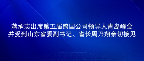 蒋承志出席第五届跨国公司领导人青岛峰会并受到山东省委副书记、省长周乃翔亲切接见